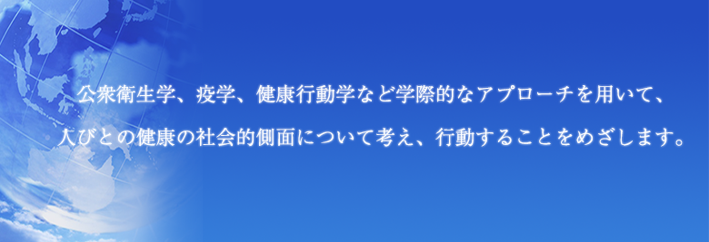 公衆衛生学、疫学、健康行動学など学際的なアプローチを用いて、人々の健康の社会的側面について考え、行動することをめざします